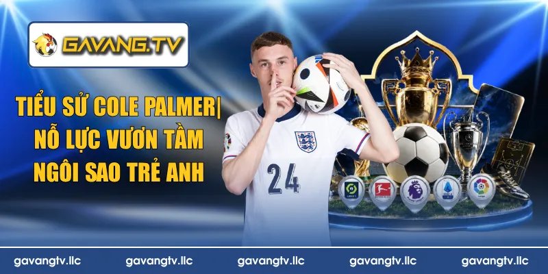 Tiểu Sử Cole Palmer| Nỗ Lực Vươn Tầm Ngôi Sao Trẻ Anh