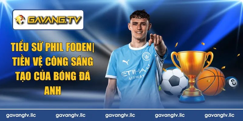 Tiểu sử Phil Foden| Tiền Vệ Công Sáng Tạo Của Bóng Đá Anh